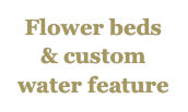 Flower beds / custom water feature